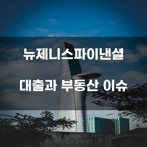 뉴제니스파이낸셜 대출과 부동산 이슈